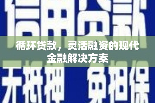 新晃循环贷款，灵活融资的现代金融解决方案