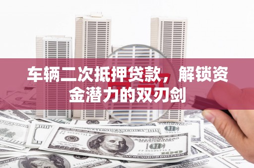 石柱车辆二次抵押贷款，解锁资金潜力的双刃剑