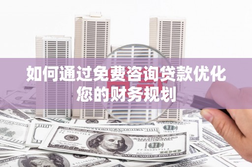 孝南如何通过免费咨询贷款优化您的财务规划