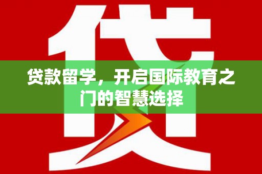 资溪贷款留学，开启国际教育之门的智慧选择