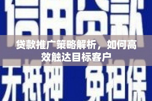 新会贷款推广策略解析，如何高效触达目标客户