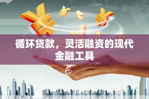 沁县循环贷款，灵活融资的现代金融工具
