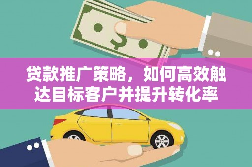 埔心贷款推广策略，如何高效触达目标客户并提升转化率