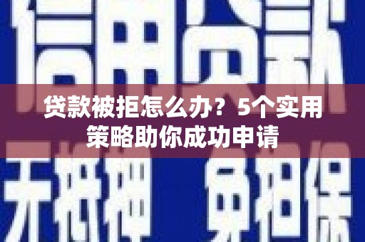 鄢陵贷款被拒怎么办？5个实用策略助你成功申请