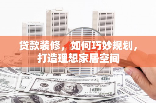 团风贷款装修，如何巧妙规划，打造理想家居空间