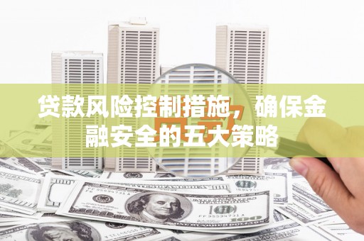 外埔贷款风险控制措施，确保金融安全的五大策略