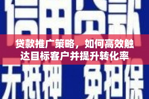 富民贷款推广策略，如何高效触达目标客户并提升转化率