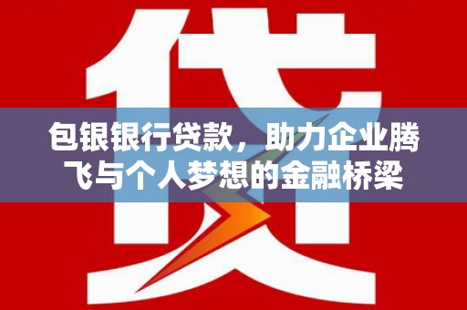 邛崃包银银行贷款，助力企业腾飞与个人梦想的金融桥梁