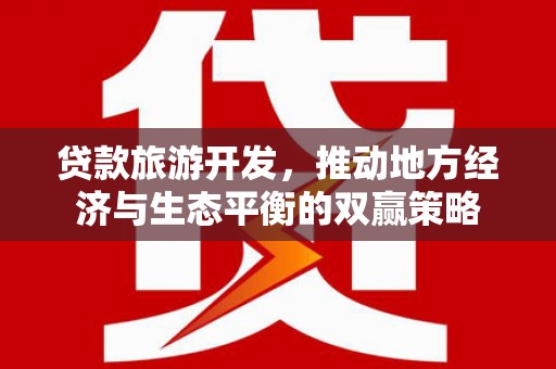 海端贷款旅游开发，推动地方经济与生态平衡的双赢策略