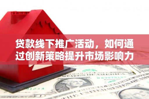 柳南贷款线下推广活动，如何通过创新策略提升市场影响力