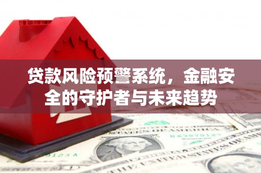 沙湾贷款风险预警系统，金融安全的守护者与未来趋势