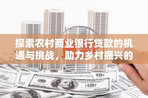 市北探索农村商业银行贷款的机遇与挑战，助力乡村振兴的金融引擎