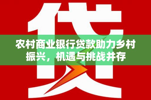 离岛农村商业银行贷款助力乡村振兴，机遇与挑战并存