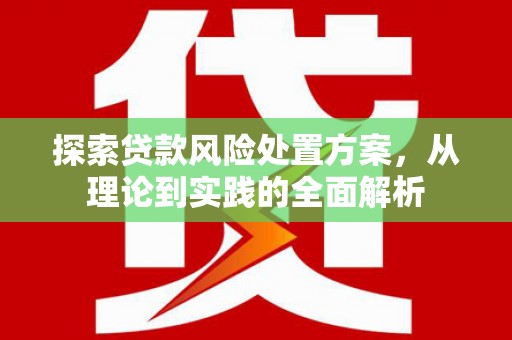 浮梁探索贷款风险处置方案，从理论到实践的全面解析