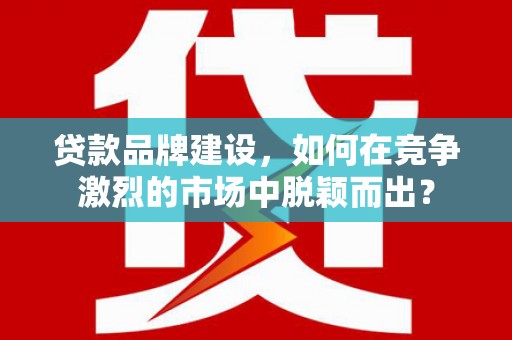 虾峙贷款品牌建设，如何在竞争激烈的市场中脱颖而出？