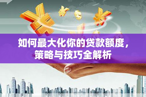 竹东如何最大化你的贷款额度，策略与技巧全解析