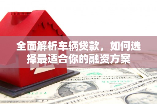 郴州全面解析车辆贷款，如何选择最适合你的融资方案