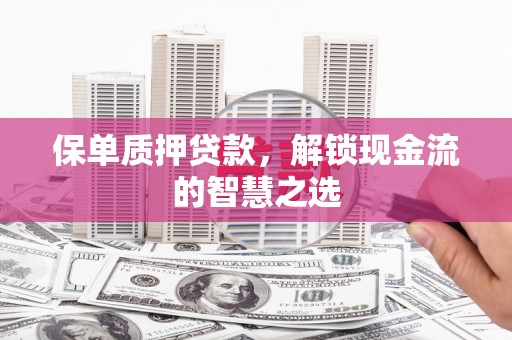 天津保单质押贷款，解锁现金流的智慧之选