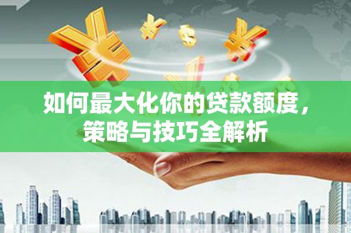 比如如何最大化你的贷款额度，策略与技巧全解析