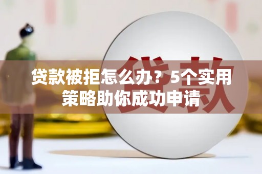 濉溪贷款被拒怎么办？5个实用策略助你成功申请