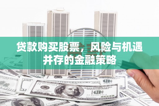 沁县贷款购买股票，风险与机遇并存的金融策略