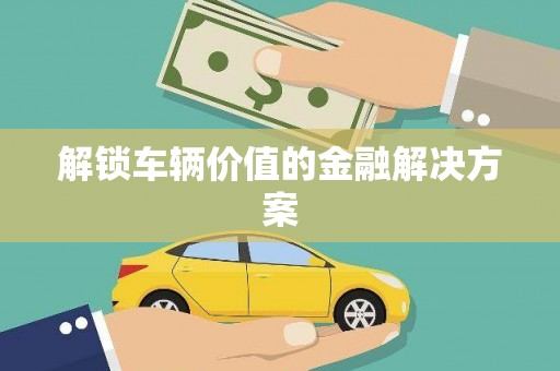 云浮解锁车辆价值的金融解决方案