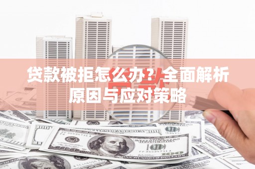 怀来贷款被拒怎么办？全面解析原因与应对策略