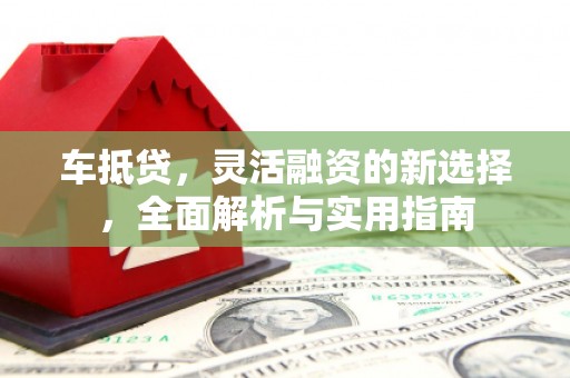 上甘岭车抵贷，灵活融资的新选择，全面解析与实用指南