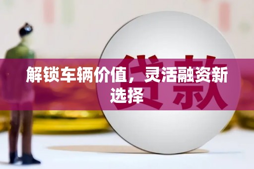 孟津解锁车辆价值，灵活融资新选择