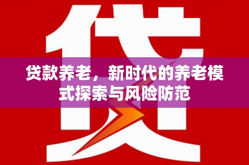 平潭贷款养老，新时代的养老模式探索与风险防范