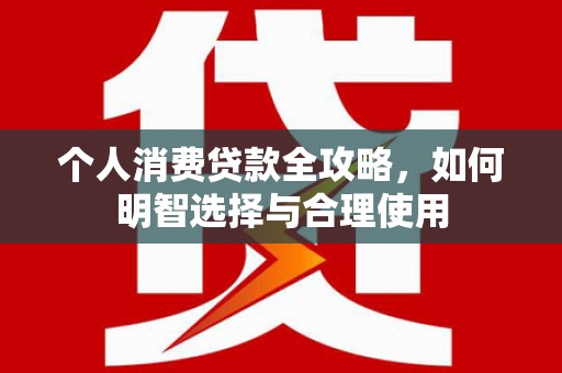 周宁个人消费贷款全攻略，如何明智选择与合理使用