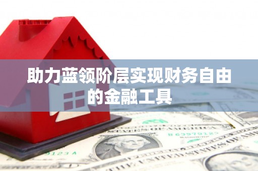 滁州助力蓝领阶层实现财务自由的金融工具