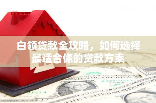 巴中白领贷款全攻略，如何选择最适合你的贷款方案