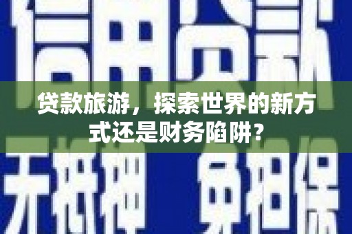惠济贷款旅游，探索世界的新方式还是财务陷阱？